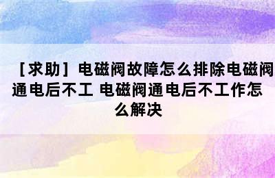 ［求助］电磁阀故障怎么排除电磁阀通电后不工 电磁阀通电后不工作怎么解决